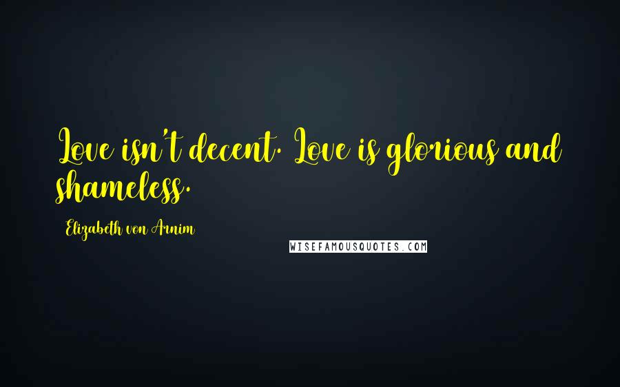 Elizabeth Von Arnim Quotes: Love isn't decent. Love is glorious and shameless.