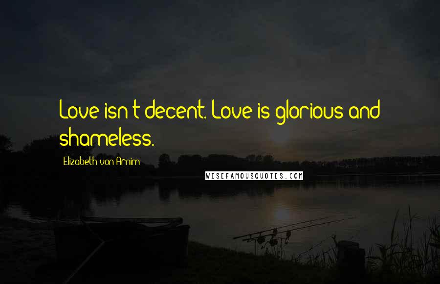 Elizabeth Von Arnim Quotes: Love isn't decent. Love is glorious and shameless.
