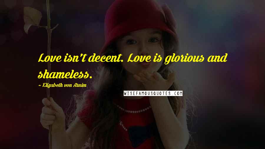 Elizabeth Von Arnim Quotes: Love isn't decent. Love is glorious and shameless.