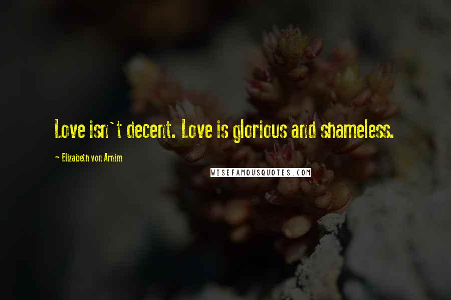 Elizabeth Von Arnim Quotes: Love isn't decent. Love is glorious and shameless.