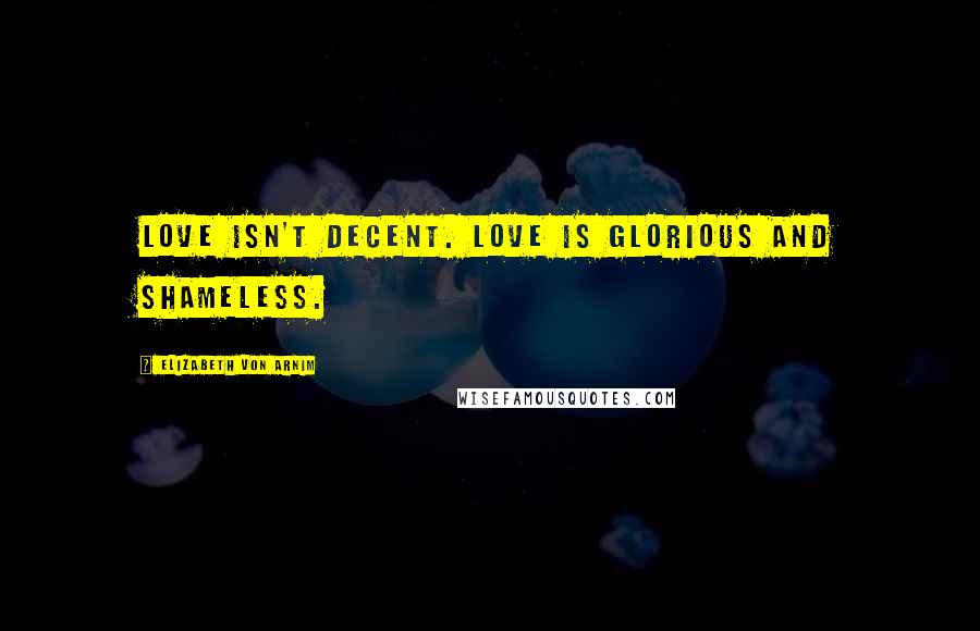 Elizabeth Von Arnim Quotes: Love isn't decent. Love is glorious and shameless.