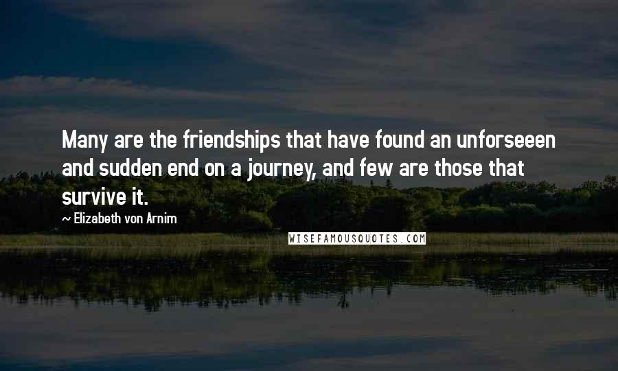 Elizabeth Von Arnim Quotes: Many are the friendships that have found an unforseeen and sudden end on a journey, and few are those that survive it.