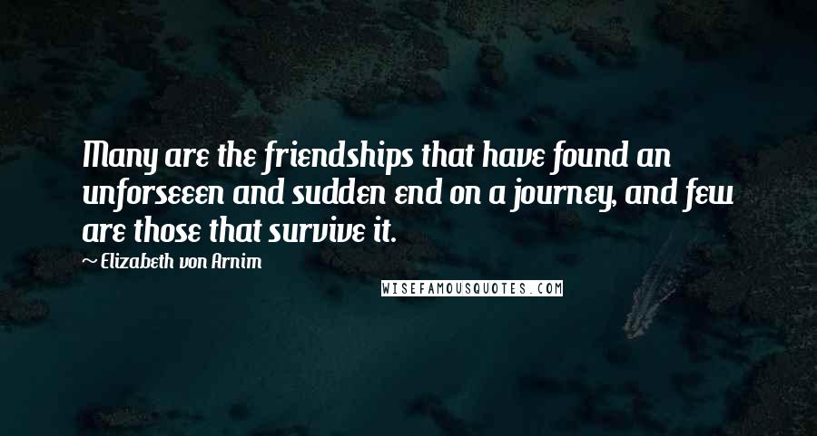 Elizabeth Von Arnim Quotes: Many are the friendships that have found an unforseeen and sudden end on a journey, and few are those that survive it.