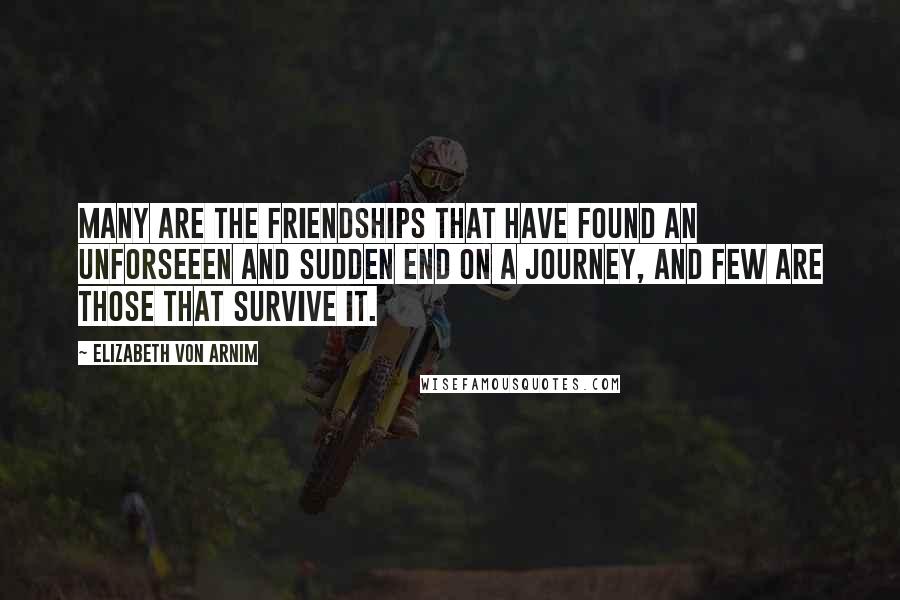 Elizabeth Von Arnim Quotes: Many are the friendships that have found an unforseeen and sudden end on a journey, and few are those that survive it.