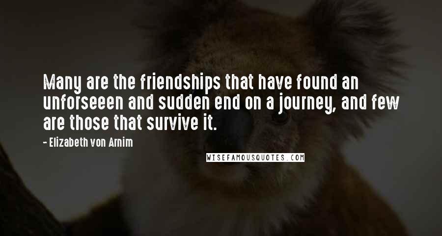Elizabeth Von Arnim Quotes: Many are the friendships that have found an unforseeen and sudden end on a journey, and few are those that survive it.