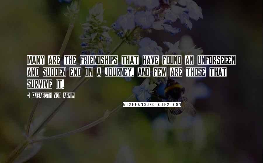Elizabeth Von Arnim Quotes: Many are the friendships that have found an unforseeen and sudden end on a journey, and few are those that survive it.