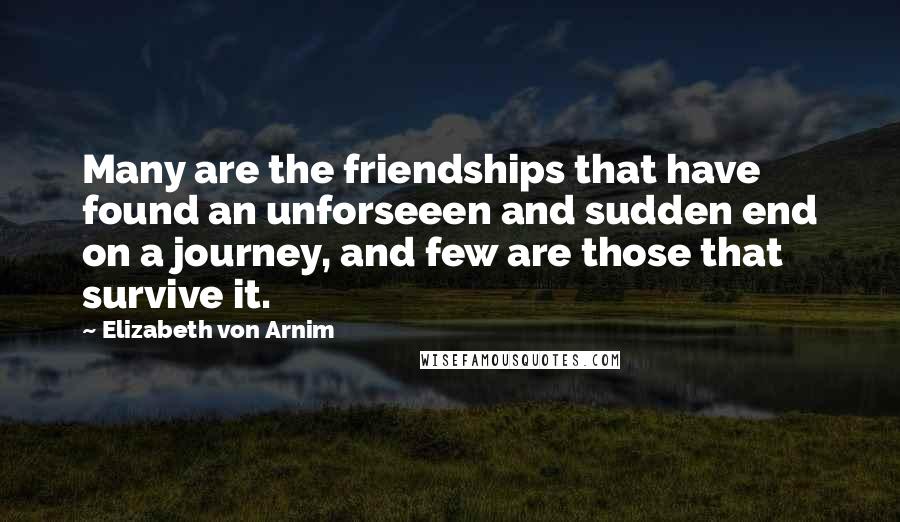 Elizabeth Von Arnim Quotes: Many are the friendships that have found an unforseeen and sudden end on a journey, and few are those that survive it.