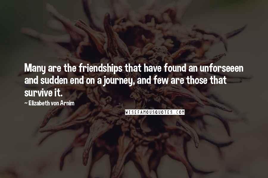 Elizabeth Von Arnim Quotes: Many are the friendships that have found an unforseeen and sudden end on a journey, and few are those that survive it.