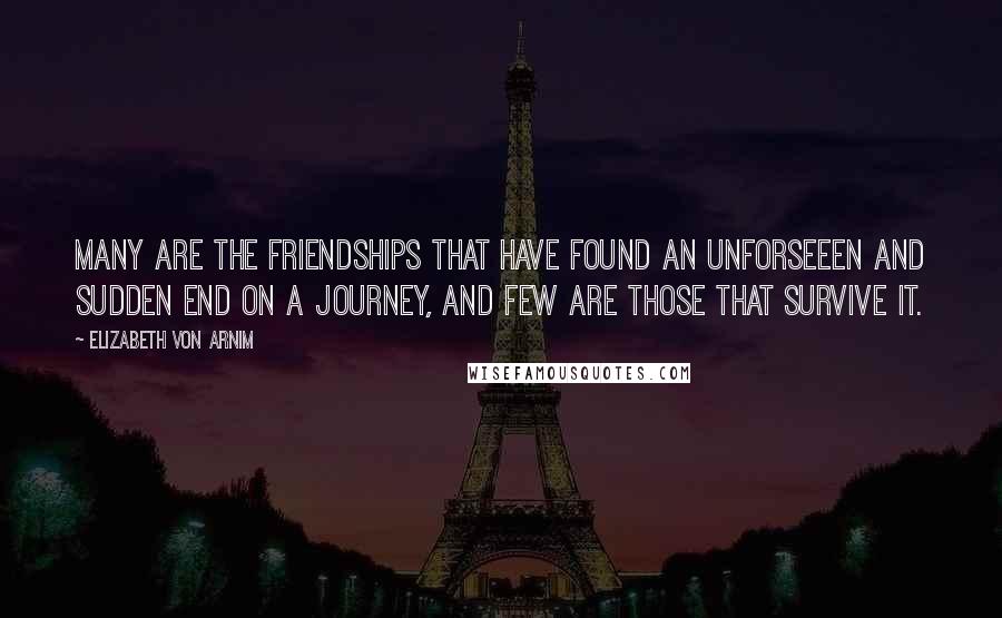 Elizabeth Von Arnim Quotes: Many are the friendships that have found an unforseeen and sudden end on a journey, and few are those that survive it.