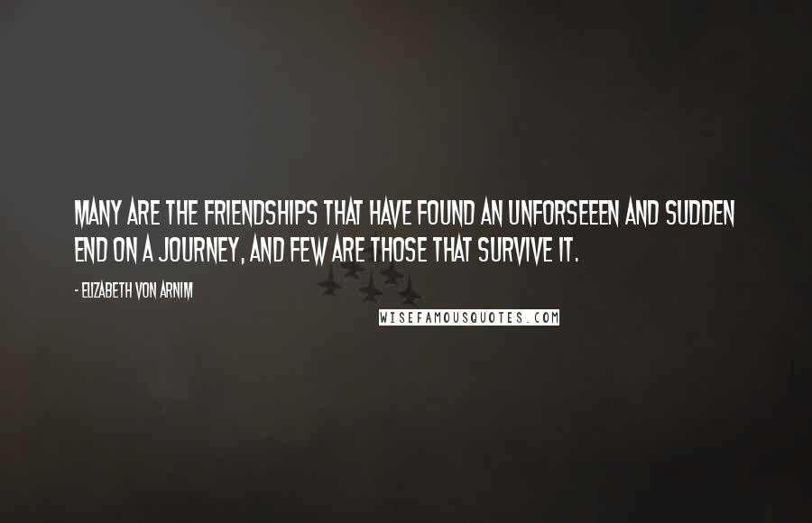 Elizabeth Von Arnim Quotes: Many are the friendships that have found an unforseeen and sudden end on a journey, and few are those that survive it.