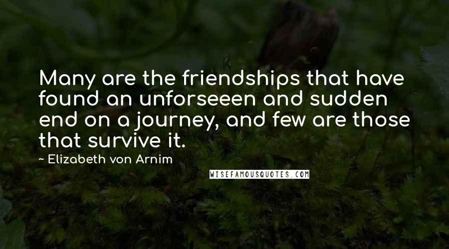 Elizabeth Von Arnim Quotes: Many are the friendships that have found an unforseeen and sudden end on a journey, and few are those that survive it.