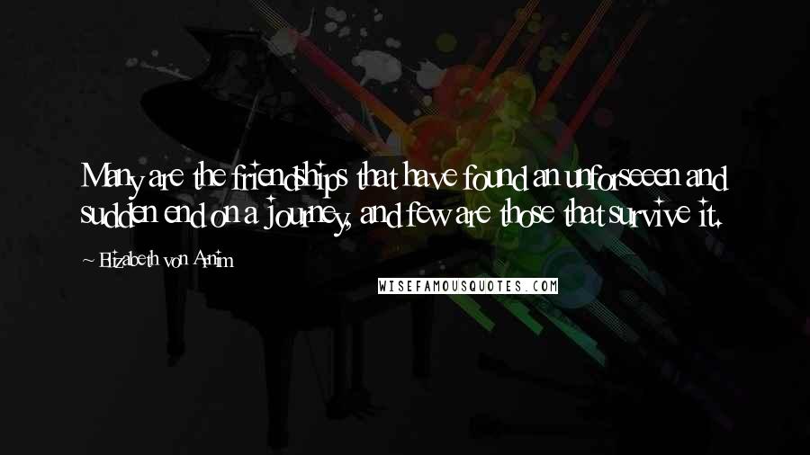 Elizabeth Von Arnim Quotes: Many are the friendships that have found an unforseeen and sudden end on a journey, and few are those that survive it.