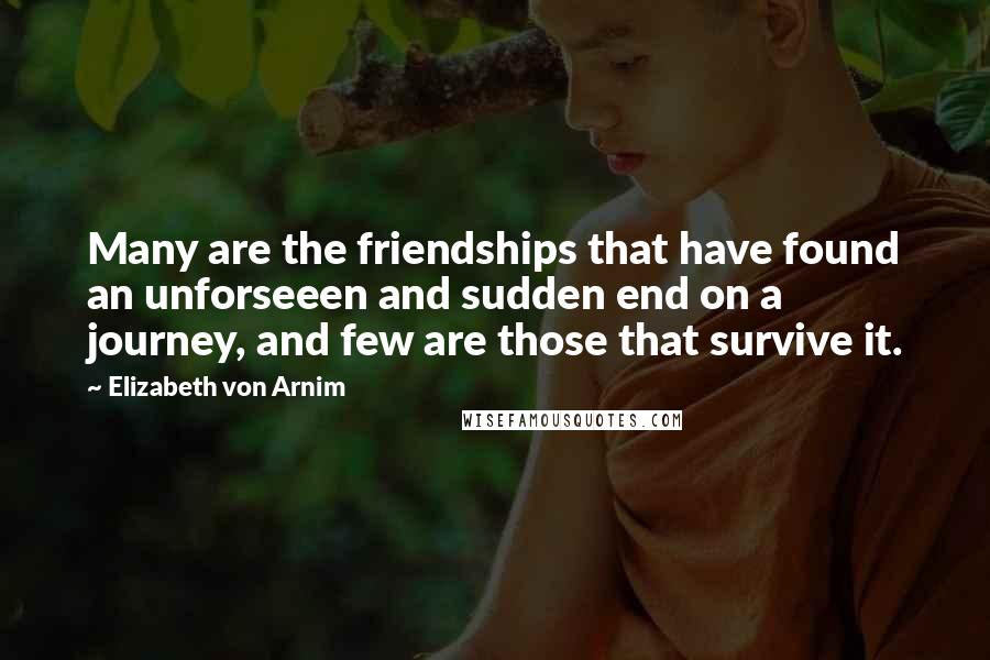 Elizabeth Von Arnim Quotes: Many are the friendships that have found an unforseeen and sudden end on a journey, and few are those that survive it.
