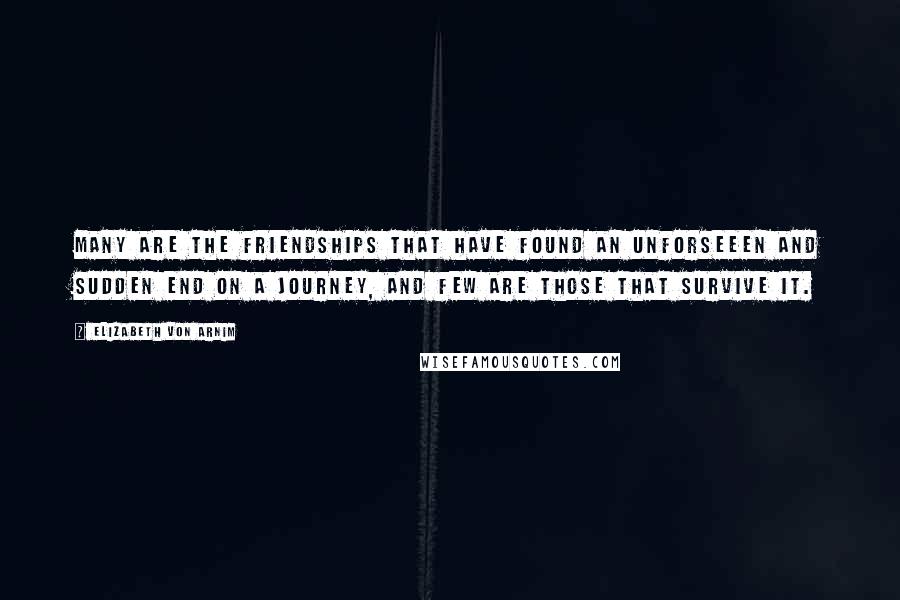 Elizabeth Von Arnim Quotes: Many are the friendships that have found an unforseeen and sudden end on a journey, and few are those that survive it.