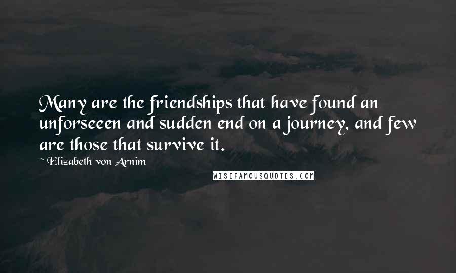 Elizabeth Von Arnim Quotes: Many are the friendships that have found an unforseeen and sudden end on a journey, and few are those that survive it.