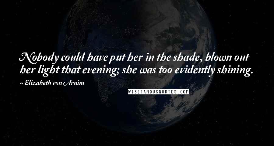 Elizabeth Von Arnim Quotes: Nobody could have put her in the shade, blown out her light that evening; she was too evidently shining.