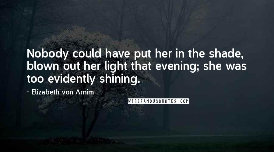 Elizabeth Von Arnim Quotes: Nobody could have put her in the shade, blown out her light that evening; she was too evidently shining.