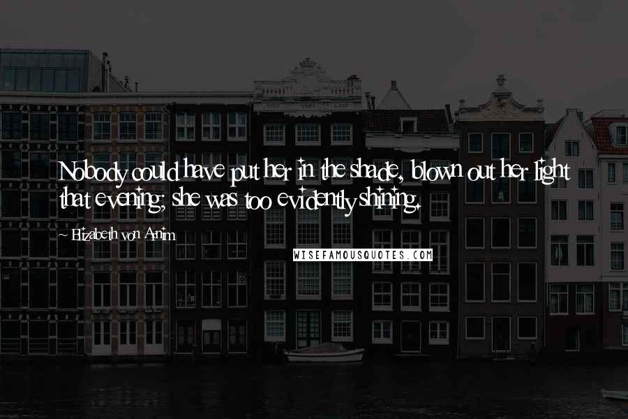 Elizabeth Von Arnim Quotes: Nobody could have put her in the shade, blown out her light that evening; she was too evidently shining.