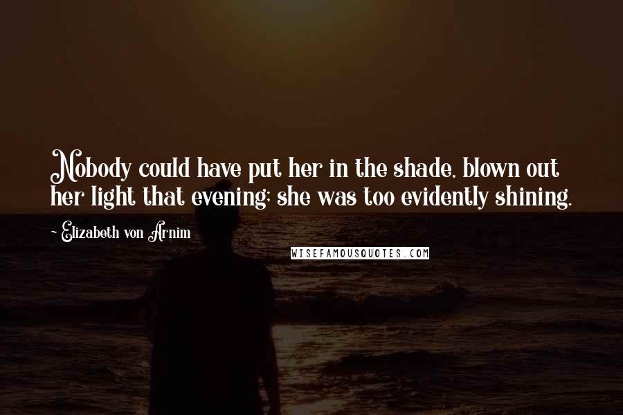 Elizabeth Von Arnim Quotes: Nobody could have put her in the shade, blown out her light that evening; she was too evidently shining.