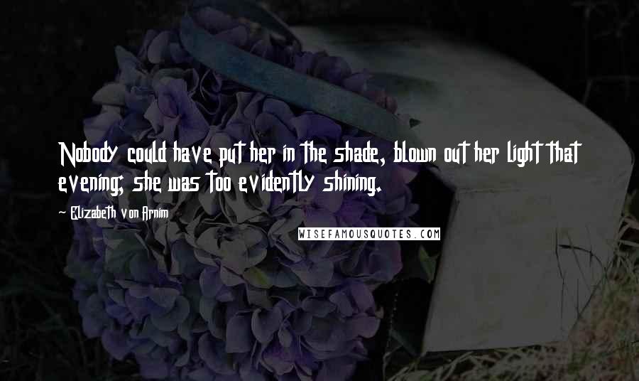 Elizabeth Von Arnim Quotes: Nobody could have put her in the shade, blown out her light that evening; she was too evidently shining.