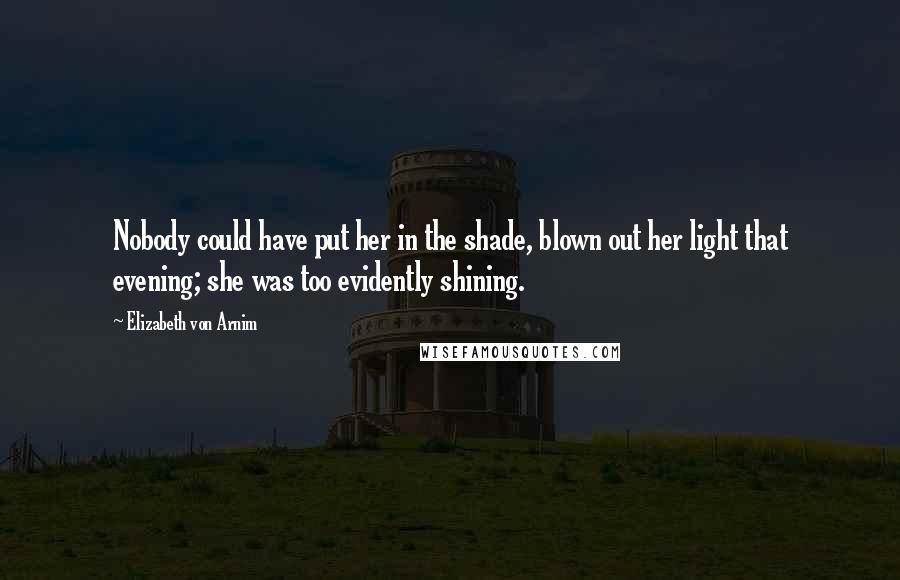 Elizabeth Von Arnim Quotes: Nobody could have put her in the shade, blown out her light that evening; she was too evidently shining.