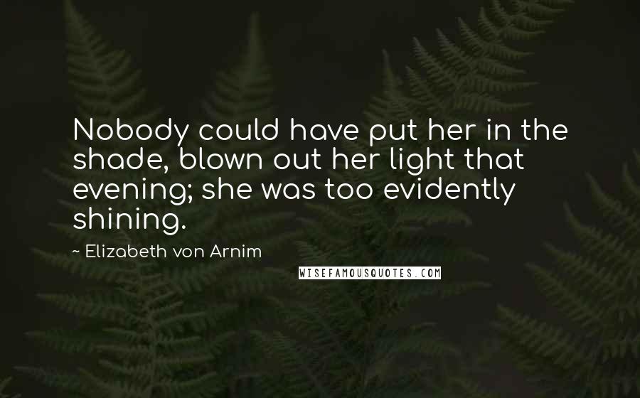 Elizabeth Von Arnim Quotes: Nobody could have put her in the shade, blown out her light that evening; she was too evidently shining.