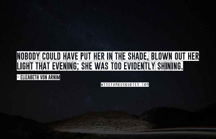 Elizabeth Von Arnim Quotes: Nobody could have put her in the shade, blown out her light that evening; she was too evidently shining.