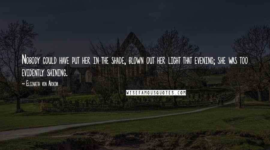 Elizabeth Von Arnim Quotes: Nobody could have put her in the shade, blown out her light that evening; she was too evidently shining.