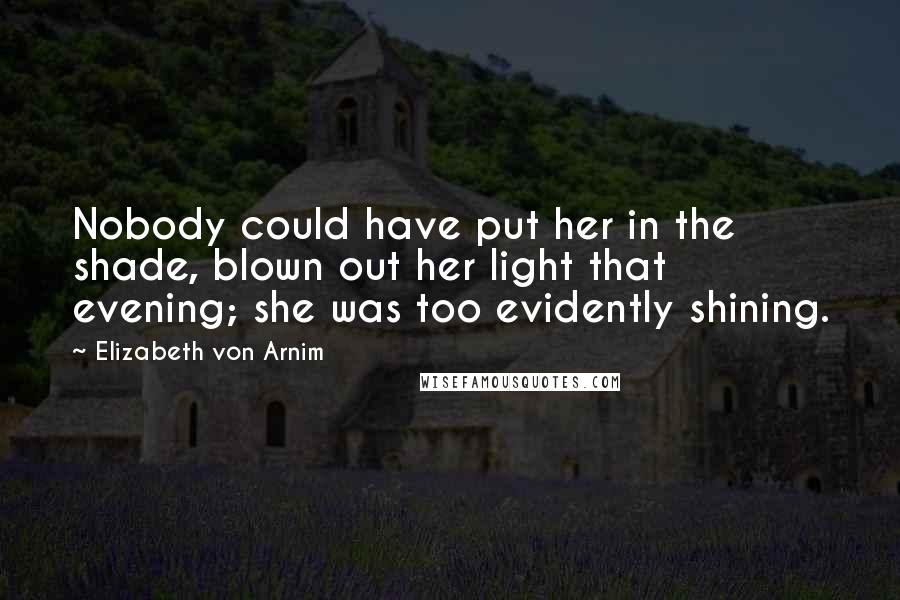 Elizabeth Von Arnim Quotes: Nobody could have put her in the shade, blown out her light that evening; she was too evidently shining.