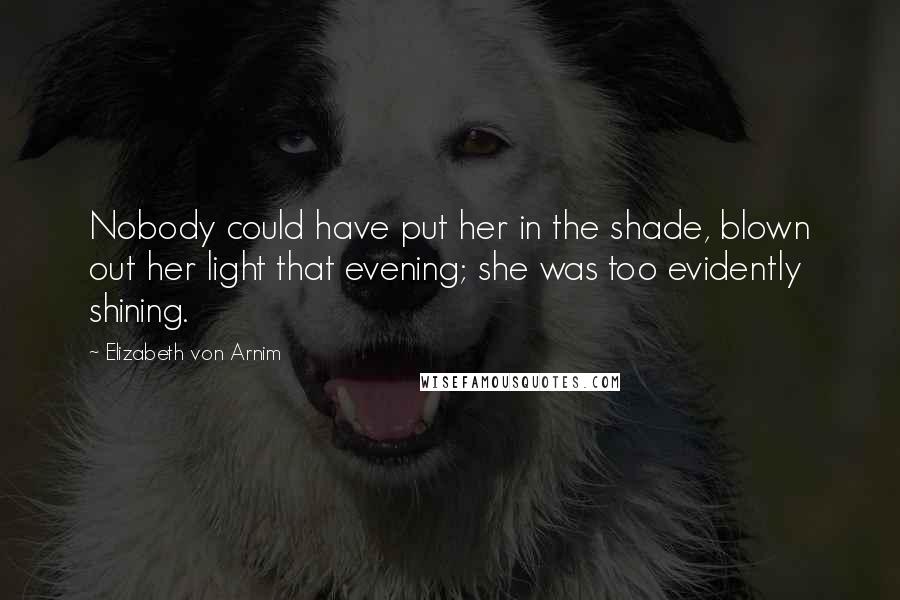 Elizabeth Von Arnim Quotes: Nobody could have put her in the shade, blown out her light that evening; she was too evidently shining.