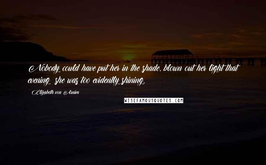 Elizabeth Von Arnim Quotes: Nobody could have put her in the shade, blown out her light that evening; she was too evidently shining.