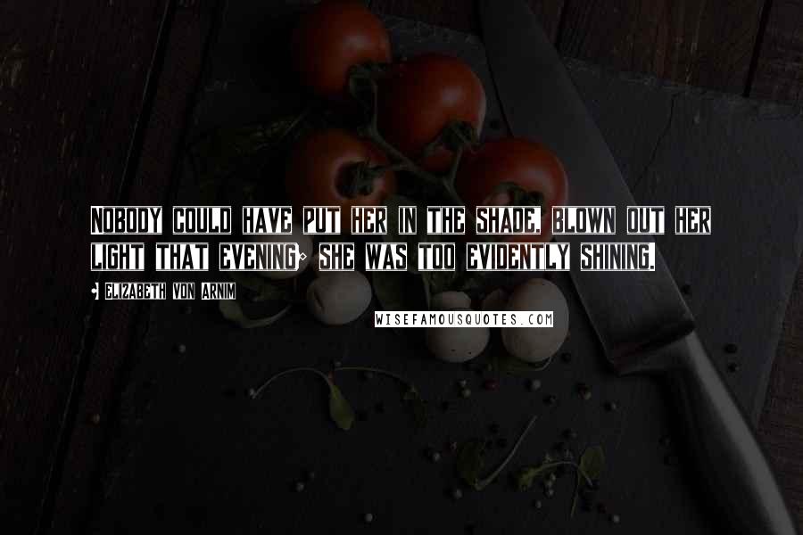 Elizabeth Von Arnim Quotes: Nobody could have put her in the shade, blown out her light that evening; she was too evidently shining.
