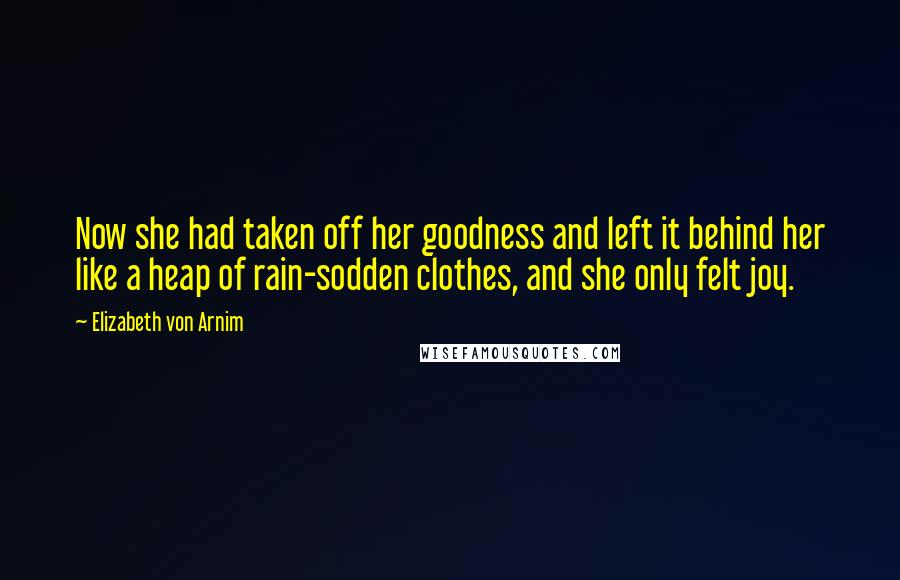 Elizabeth Von Arnim Quotes: Now she had taken off her goodness and left it behind her like a heap of rain-sodden clothes, and she only felt joy.