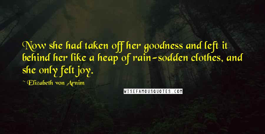 Elizabeth Von Arnim Quotes: Now she had taken off her goodness and left it behind her like a heap of rain-sodden clothes, and she only felt joy.