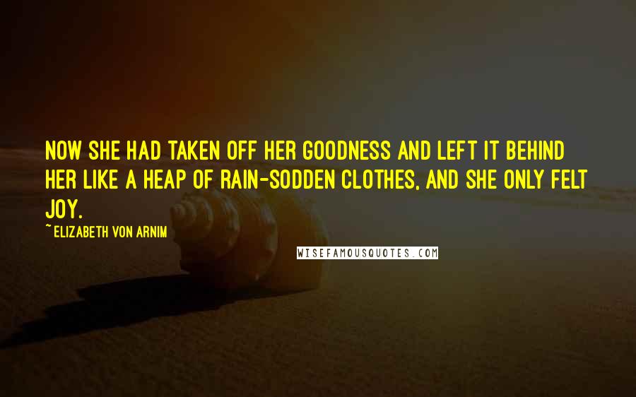 Elizabeth Von Arnim Quotes: Now she had taken off her goodness and left it behind her like a heap of rain-sodden clothes, and she only felt joy.