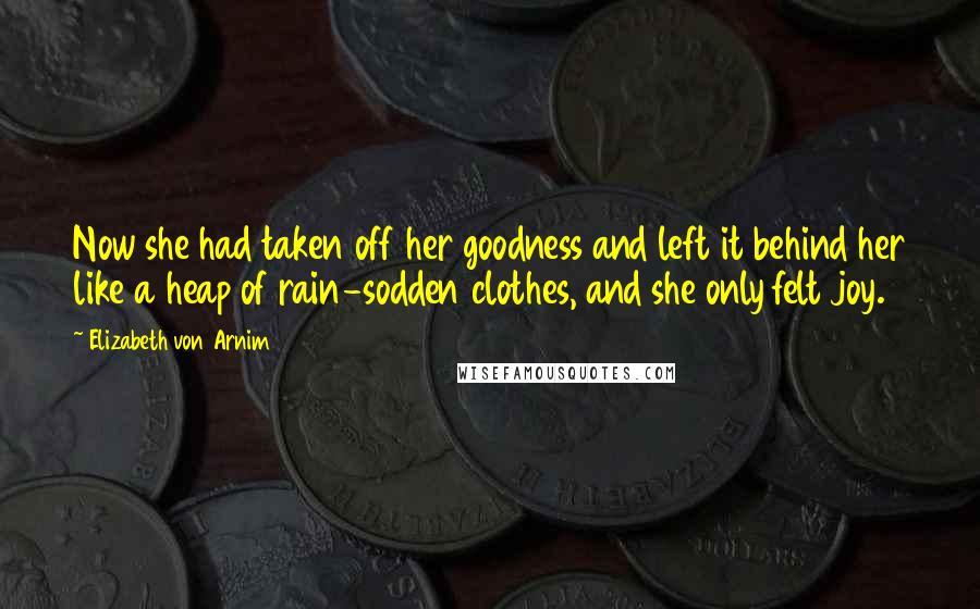 Elizabeth Von Arnim Quotes: Now she had taken off her goodness and left it behind her like a heap of rain-sodden clothes, and she only felt joy.