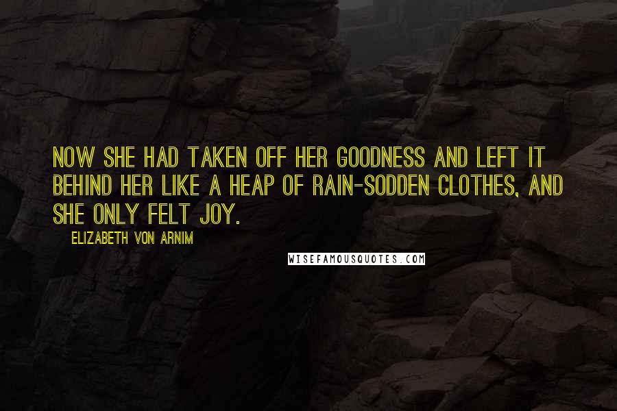 Elizabeth Von Arnim Quotes: Now she had taken off her goodness and left it behind her like a heap of rain-sodden clothes, and she only felt joy.