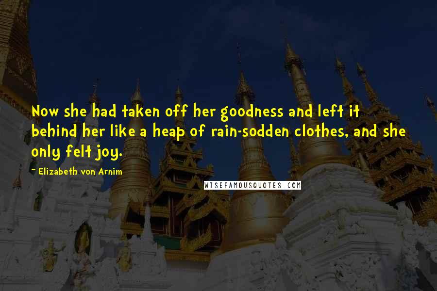 Elizabeth Von Arnim Quotes: Now she had taken off her goodness and left it behind her like a heap of rain-sodden clothes, and she only felt joy.