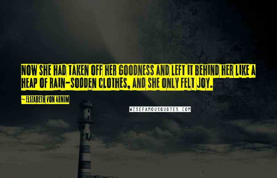 Elizabeth Von Arnim Quotes: Now she had taken off her goodness and left it behind her like a heap of rain-sodden clothes, and she only felt joy.