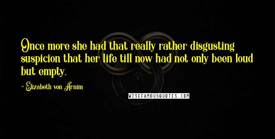 Elizabeth Von Arnim Quotes: Once more she had that really rather disgusting suspicion that her life till now had not only been loud but empty.