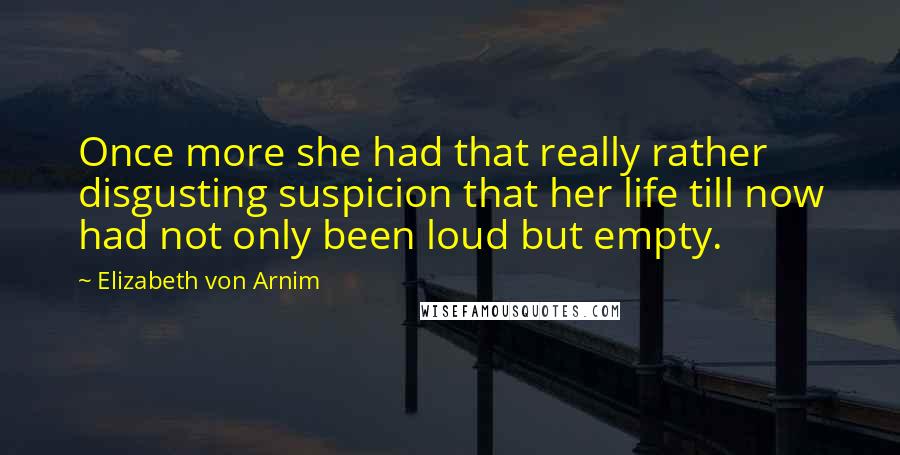 Elizabeth Von Arnim Quotes: Once more she had that really rather disgusting suspicion that her life till now had not only been loud but empty.