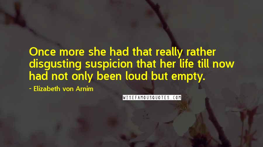 Elizabeth Von Arnim Quotes: Once more she had that really rather disgusting suspicion that her life till now had not only been loud but empty.