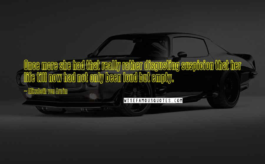 Elizabeth Von Arnim Quotes: Once more she had that really rather disgusting suspicion that her life till now had not only been loud but empty.