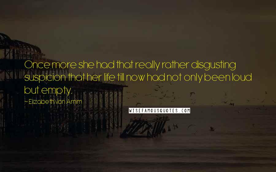 Elizabeth Von Arnim Quotes: Once more she had that really rather disgusting suspicion that her life till now had not only been loud but empty.