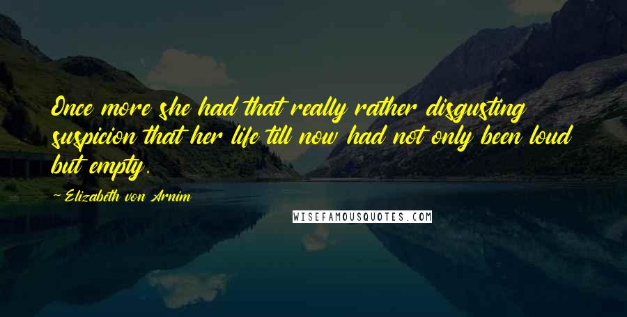 Elizabeth Von Arnim Quotes: Once more she had that really rather disgusting suspicion that her life till now had not only been loud but empty.