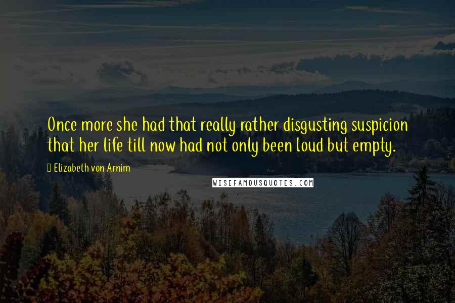 Elizabeth Von Arnim Quotes: Once more she had that really rather disgusting suspicion that her life till now had not only been loud but empty.
