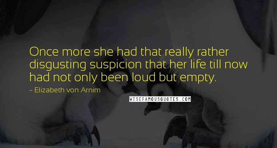 Elizabeth Von Arnim Quotes: Once more she had that really rather disgusting suspicion that her life till now had not only been loud but empty.