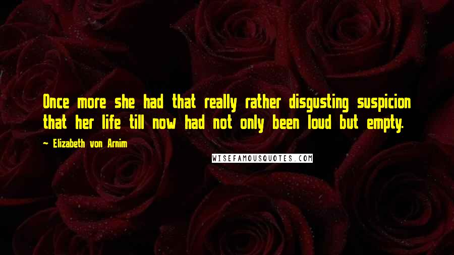 Elizabeth Von Arnim Quotes: Once more she had that really rather disgusting suspicion that her life till now had not only been loud but empty.