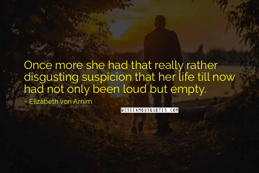 Elizabeth Von Arnim Quotes: Once more she had that really rather disgusting suspicion that her life till now had not only been loud but empty.