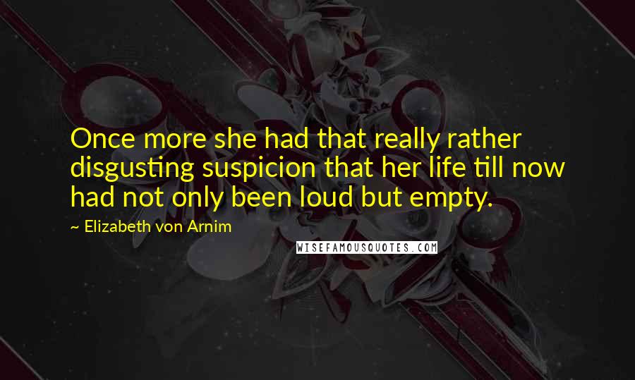 Elizabeth Von Arnim Quotes: Once more she had that really rather disgusting suspicion that her life till now had not only been loud but empty.